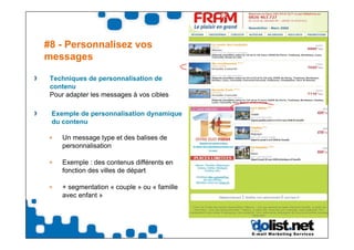 #8 - Personnalisez vos
messages

 Techniques de personnalisation de
 contenu
 Pour adapter les messages à vos cibles

 Exemple de personnalisation dynamique
 du contenu

     Un message type et des balises de
     personnalisation

     Exemple : des contenus différents en
     fonction des villes de départ

     + segmentation « couple » ou « famille
     avec enfant »
 