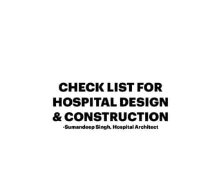 CHECK LIST FOR
HOSPITAL DESIGN
& CONSTRUCTION
-Sumandeep Singh, Hospital Architect
 