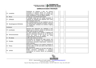 GERÊNCIA DE SAÚDE E PREVENÇÃO
35 – Lavatórios
Individuais ou coletivos e pias, em número
suficiente. O lavatório deverá ser provido de
material para a limpeza, enxugo ou secagem das
mãos, proibindo-se o uso de toalhas coletivas.
36 – Mesas Tampo liso e de material impermeável.
37 – Utilização
É proibida, ainda que em caráter provisório, a
utilização do refeitório para depósito, bem como
para quaisquer outros fins.
38 – Desobrigação de Refeitório
Nos estabelecimentos em que trabalhem mais de
30 (trinta) até 300 (trezentos) servidores, deveram
ser asseguradas condições de conforto e higiene
para refeição.
COZINHAS
39 - Localização
Deverão ficar adjacentes aos refeitórios e com
ligação para os mesmos, através de aberturas por
onde serão servidas as refeições.
40 – Dimensionamento
As áreas previstas para cozinha e depósito de
gêneros alimentícios deverão ser de 35 (trinta e
cinco) por cento e 20 (vinte) por cento
respectivamente, da área do refeitório.
41 – Pé-direito 3,00m (três metros) no mínimo.
42 – Paredes
Construídas em alvenaria de tijolo comum, em
concreto ou em madeira, com revestimento de
material liso, resistente e impermeável - lavável em
toda a extensão.
43 – Portas
Deverão ser metálicas ou de madeira, medindo no
mínimo 1,00m x 2,10m (um metro x dois metros e
dez centímetros.
44 – Janelas
Deverão ser de madeira ou de ferro, de 0,60m x
0,60m (sessenta centímetros x sessenta
centímetros), no mínimo. Devem ser protegidas
com telas.
ISO 9001
ISO 9001
SEFAZ – Superintendência de Gestão Estadual – www.administracao.go.gov.br
Gerência de Saúde e Prevenção
Rua Dr. Olinto Manso Pereira, 45, Setor Sul Goiânia - GO CEP 74083-105 - Fone: (62) 3201-6827
 