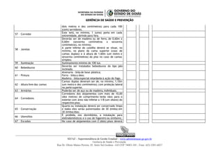 GERÊNCIA DE SAÚDE E PREVENÇÃO
dois metros e dez centímetros) para cada 100
(cem) servidores.
57 – Corredor
Este terá, no mínimo, 1 (uma) porta em cada
extremidade, abrindo para fora.
58 – Janelas
Deverão ser de madeira ou de ferro, de 0,60m x
0,60m (sessenta centímetros x sessenta
centímetros), no mínimo;
A parte inferior do caixilho deverá se situar, no
mínimo, no plano da cama superior (caso de
camas duplas) e à altura de 1,60m (um metro e
sessenta centímetros) do piso no caso de camas
simples;
59 – Iluminação Iluminamento mínimo de 100 lux.
60 – Bebedouros
Deverão ser instalados bebedouros do tipo jato
inclinado.
61 – Pintura
Alvenaria - tinta de base plástica;
Ferro - tinta a óleo;
Madeira - tinta especial retardante à ação do fogo.
62 – Altura livre das camas
Camas duplas deveram ser de, no mínimo, 1,10m
(um metro e dez centímetros); com proteção lateral
na parte superior.
63 – Armários Poderão ser de aço ou de madeira, individuais.
64 – Corredores
Corredores dos alojamentos com mais de 10,00
(dez metros) de comprimento terão vãos para o
exterior com área não-inferior a 1/8 (um oitavo) do
respectivo piso;
65 – Conservação
Quarto ou instalação deverá ser conservado limpo
e todos eles serão pulverizados de 30 (trinta) em
30 (trinta) dias;
66 – Utensílios
É proibida, nos dormitórios, a instalação para
eletrodomésticos e o uso de fogareiro ou similares;
67 – Escadas No caso de alojamentos com 2 (dois) pisos deverá
ISO 9001
ISO 9001
SEFAZ – Superintendência de Gestão Estadual – www.administracao.go.gov.br
Gerência de Saúde e Prevenção
Rua Dr. Olinto Manso Pereira, 45, Setor Sul Goiânia - GO CEP 74083-105 - Fone: (62) 3201-6827
 