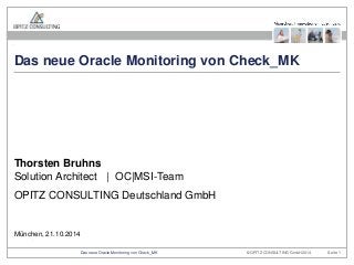 Das neue Oracle Monitoring von Check_MK 
Thorsten Bruhns 
Solution Architect | OC|MSI-Team 
OPITZ CONSULTING Deutschland GmbH 
München, 21.10.2014 
© OPITZ CONSULTING Das neue Oracle Monitoring von Check_MK GmbH 2014 Seite 1 
 