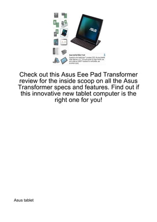 Check out this Asus Eee Pad Transformer
  review for the inside scoop on all the Asus
  Transformer specs and features. Find out if
   this innovative new tablet computer is the
                right one for you!




Asus tablet
 