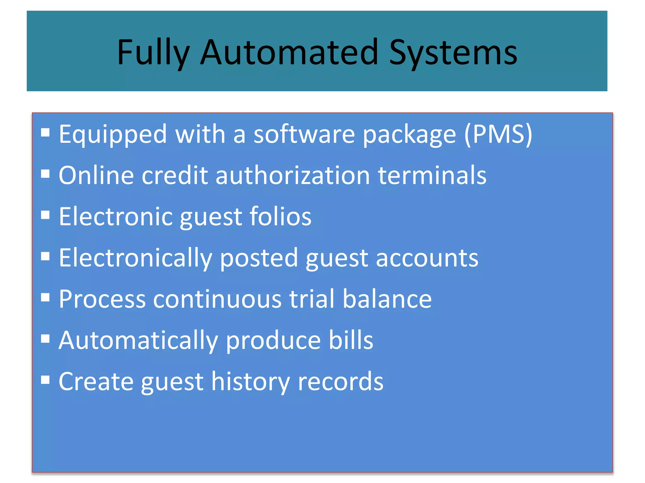 Fully Automated Systems
 Equipped with a software package (PMS)
 Online credit authorization terminals
 Electronic guest folios
 Electronically posted guest accounts
 Process continuous trial balance
 Automatically produce bills
 Create guest history records
 