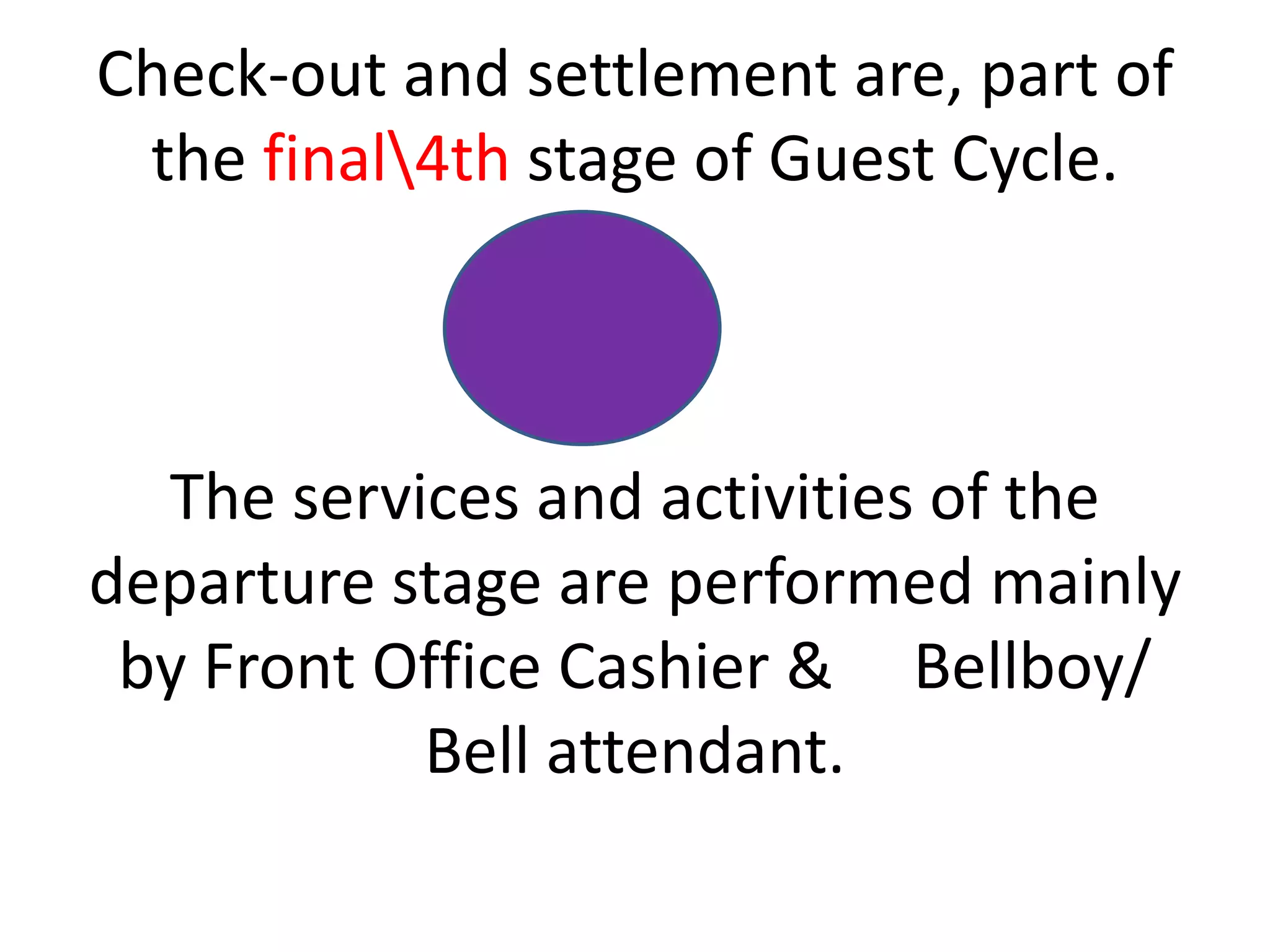 Check-out and settlement are, part of
the final4th stage of Guest Cycle.
The services and activities of the
departure stage are performed mainly
by Front Office Cashier & Bellboy/
Bell attendant.
 