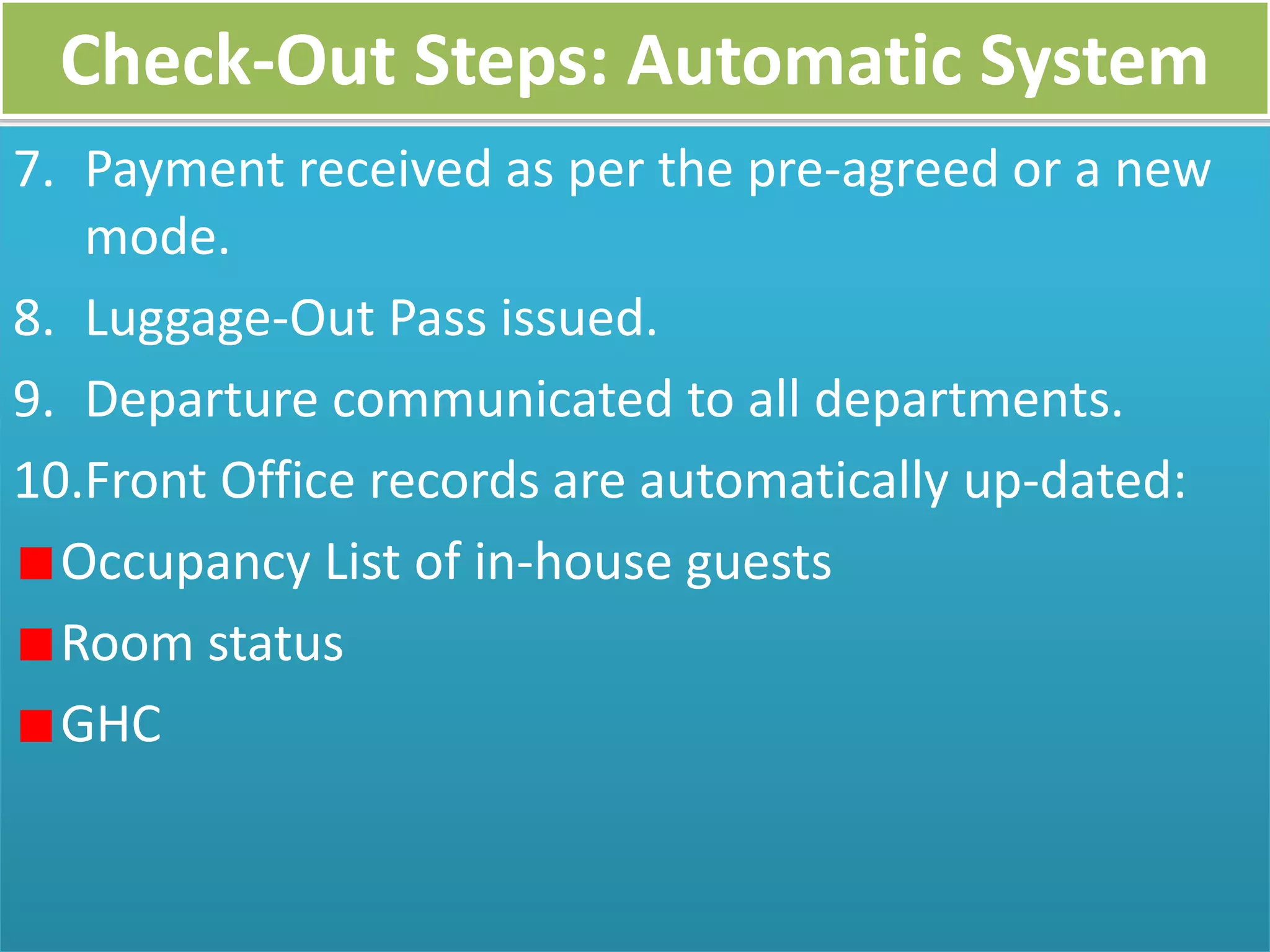 Check-Out Steps: Automatic System
7. Payment received as per the pre-agreed or a new
mode.
8. Luggage-Out Pass issued.
9. Departure communicated to all departments.
10.Front Office records are automatically up-dated:
Occupancy List of in-house guests
Room status
GHC
 