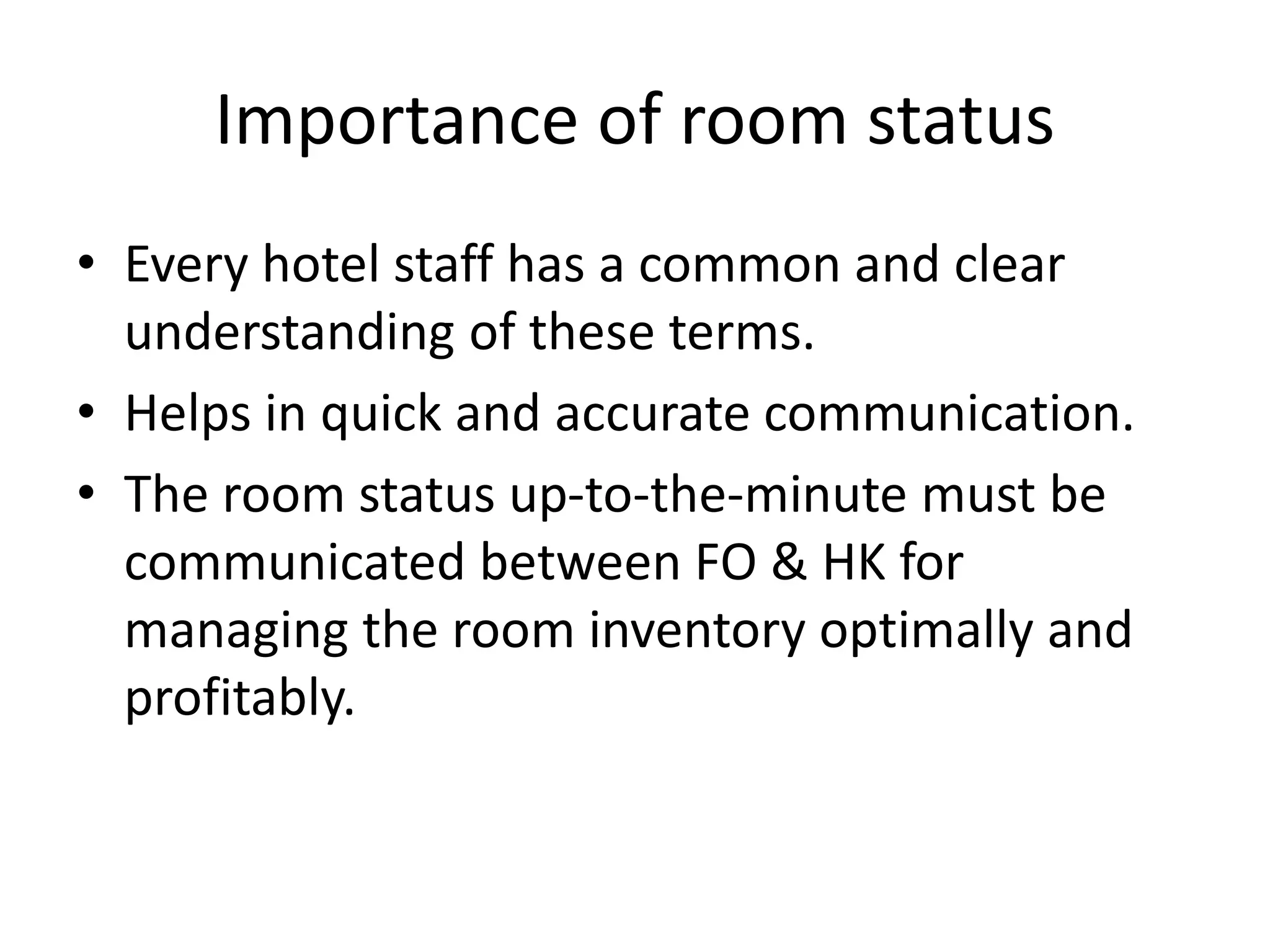 Importance of room status
• Every hotel staff has a common and clear
understanding of these terms.
• Helps in quick and accurate communication.
• The room status up-to-the-minute must be
communicated between FO & HK for
managing the room inventory optimally and
profitably.
 
