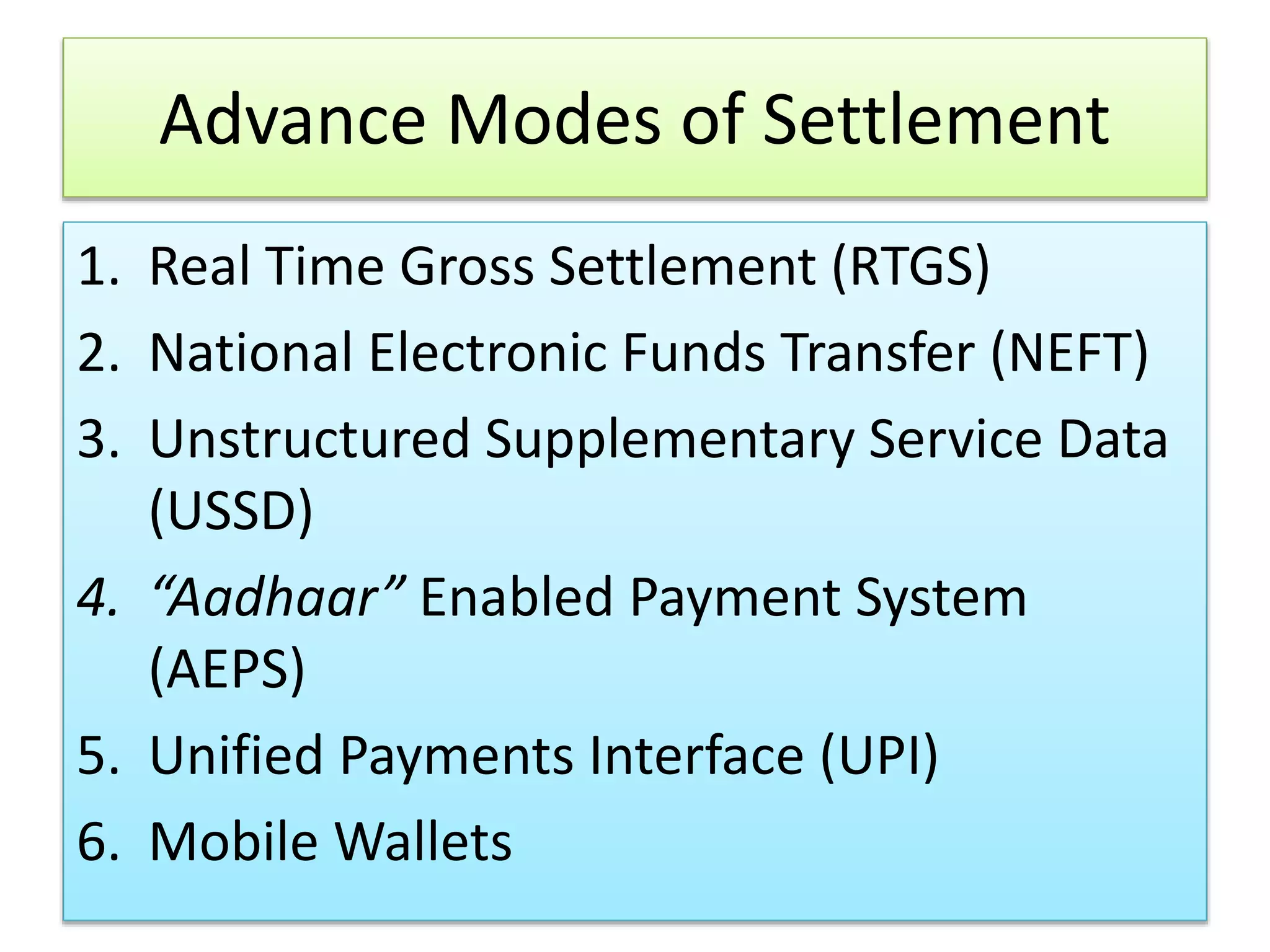 Advance Modes of Settlement
1. Real Time Gross Settlement (RTGS)
2. National Electronic Funds Transfer (NEFT)
3. Unstructured Supplementary Service Data
(USSD)
4. “Aadhaar” Enabled Payment System
(AEPS)
5. Unified Payments Interface (UPI)
6. Mobile Wallets
 