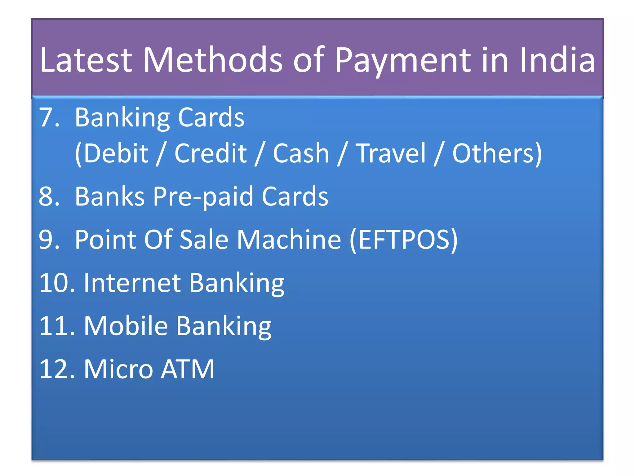 Latest Methods of Payment in India
7. Banking Cards
(Debit / Credit / Cash / Travel / Others)
8. Banks Pre-paid Cards
9. Point Of Sale Machine (EFTPOS)
10. Internet Banking
11. Mobile Banking
12. Micro ATM
 