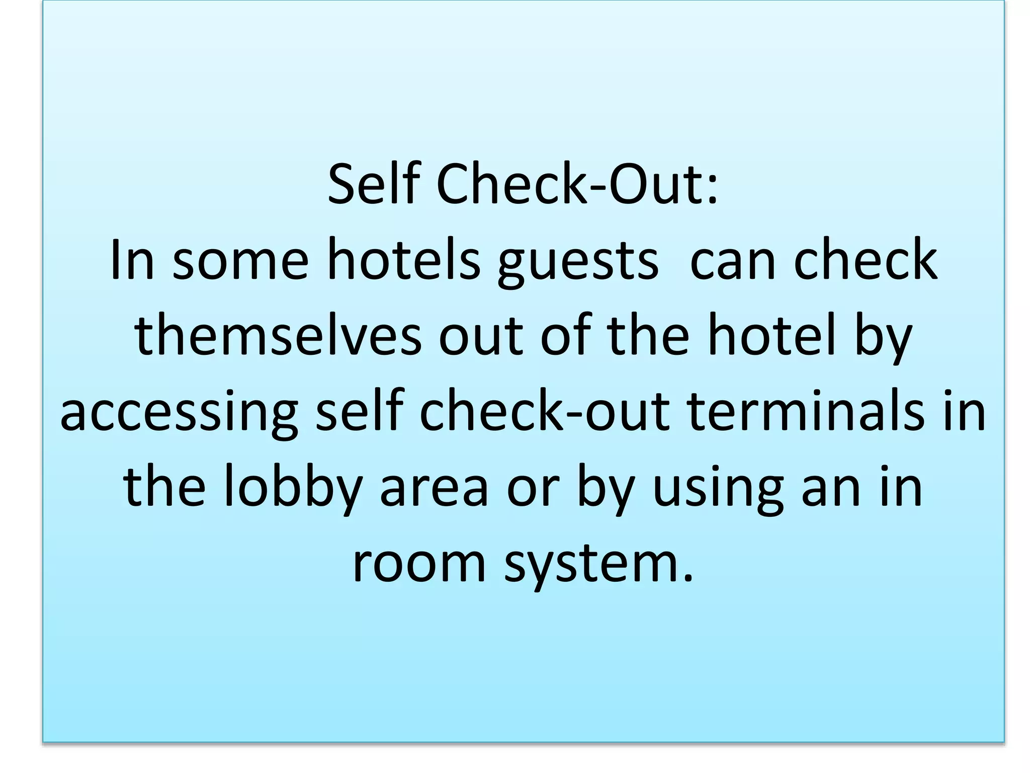 Self Check-Out:
In some hotels guests can check
themselves out of the hotel by
accessing self check-out terminals in
the lobby area or by using an in
room system.
 