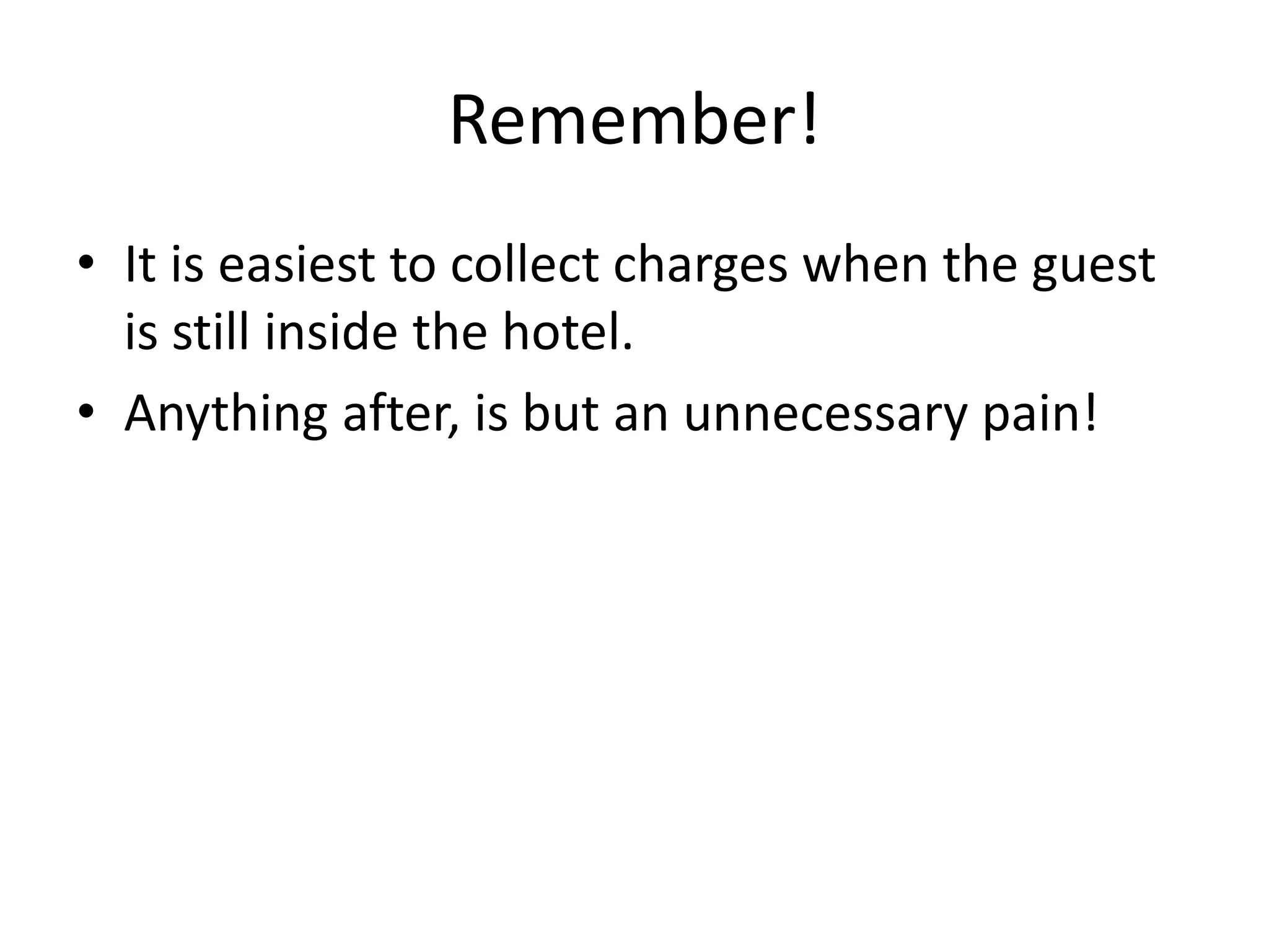 Remember!
• It is easiest to collect charges when the guest
is still inside the hotel.
• Anything after, is but an unnecessary pain!
 