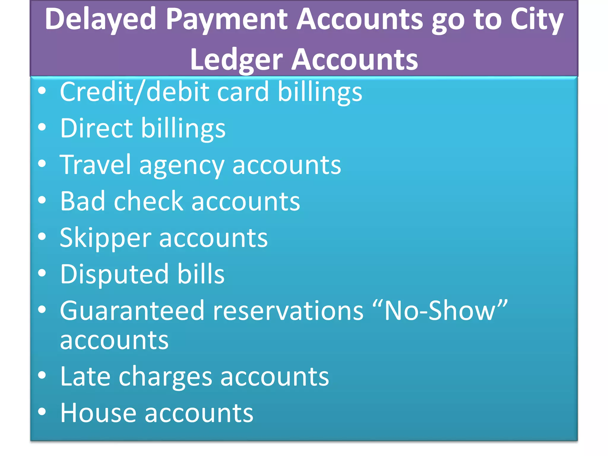 Delayed Payment Accounts go to City
Ledger Accounts
• Credit/debit card billings
• Direct billings
• Travel agency accounts
• Bad check accounts
• Skipper accounts
• Disputed bills
• Guaranteed reservations “No-Show”
accounts
• Late charges accounts
• House accounts
 