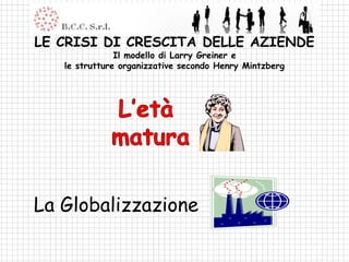 LE CRISI DI CRESCITA DELLE AZIENDE
               Il modello di Larry Greiner e
   le strutture organizzative secondo Henry Mintzberg




La Globalizzazione
 