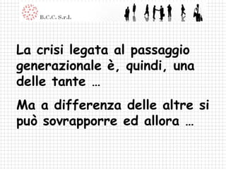 La crisi legata al passaggio
generazionale è, quindi, una
delle tante …
Ma a differenza delle altre si
può sovrapporre ed allora …
 