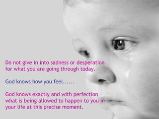 Do not give in into sadness or desperation for what you are going through today. God knows how you feel...... God knows exactly and with perfection what is being allowed to happen to you in your life at this precise moment. 