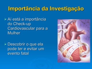 Importância da Investigação Aí está a importância do Check-up Cardiovascular para a Mulher Descobrir o que ela pode ter e evitar um evento fatal 
