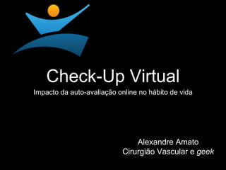 Check-Up Virtual 
Impacto da auto-avaliação online no hábito de vida 
Alexandre Amato 
Cirurgião Vascular e geek 
 