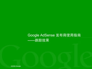 Google AdSense 发布商使用指南
               ——跟踪效果




©2008 Google
 