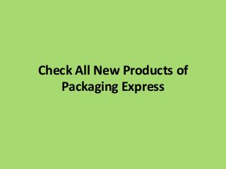 Check All New Products of 
Packaging Express 
 