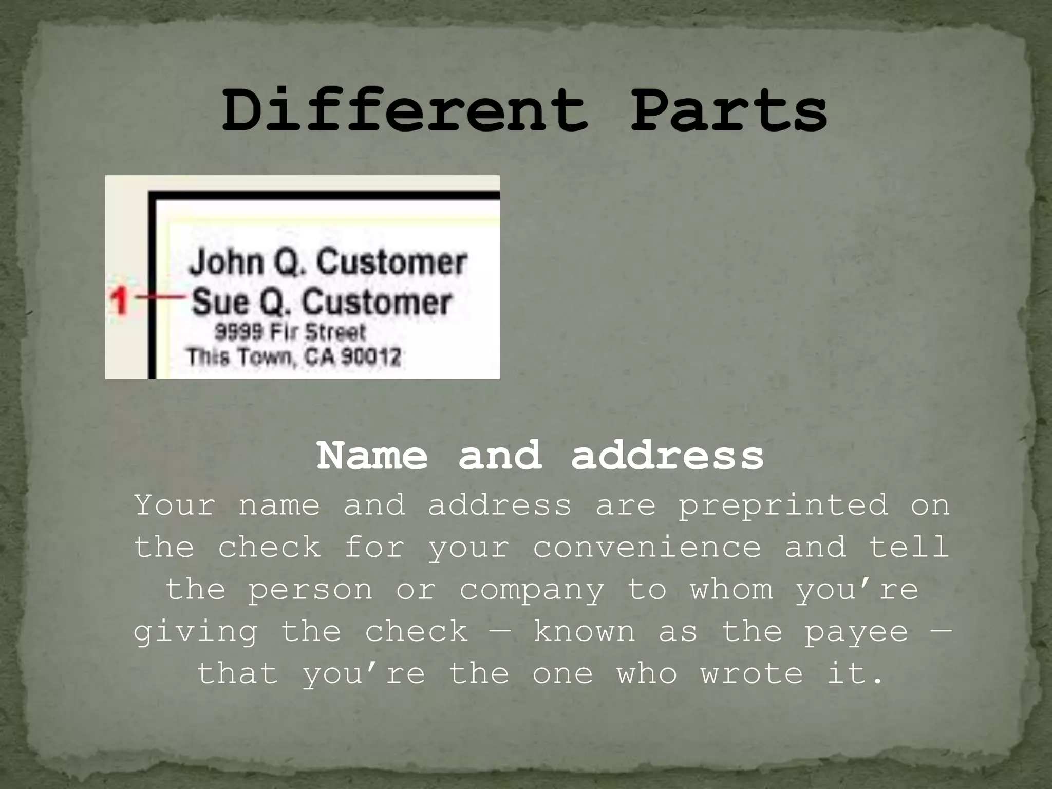 Name and address
Your name and address are preprinted on
the check for your convenience and tell
the person or company to whom you’re
giving the check — known as the payee —
that you’re the one who wrote it.
 