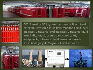 CO2 & marine CO2 systems ,ultrasonic liquid level
detector, ultrasonic liquid level monitor, liquid level
indicator, ultrasonic level indicator, ultrasonic liquid
level indicator, ultrasonic survey and safety
equipments, ultrasonic level sensor, ultrasonic
liquid level gadget, Magnetic Level Indicator
 