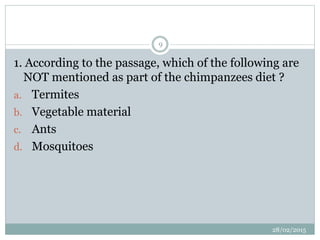 1. According to the passage, which of the following are
NOT mentioned as part of the chimpanzees diet ?
a. Termites
b. Vegetable material
c. Ants
d. Mosquitoes
28/02/2015
9
 