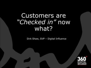 Customers are “Checked in” now what? Dirk Shaw, SVP – Digital Influence 