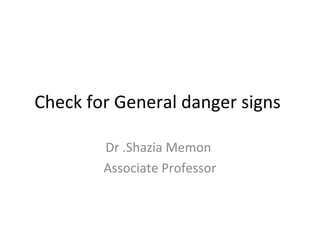 Check for General danger signs
Dr .Shazia Memon
Associate Professor
 