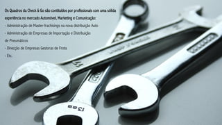 Os Quadros da Check & Go são contituídos por profissionais com uma sólida
experiência no mercado Automóvel, Marketing e Comunicação:
- Administração de Master-frachisings na nova distribuição Auto
- Administração de Empresas de Importação e Distribuição
de Pneumáticos
- Direcção de Empresas Gestoras de Frota
- Etc.
 