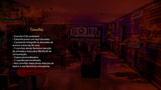 - Convite (150 unidades):
- Caixinha preta com laço dourado;
- 2 pulseiras holográficas douradas de
acesso à área vip da casa;
- 2 convites sendo feminino isenção
de entrada e masculino R$100,00 de
consumação;
- Copos personalizados;
- 1 cupcake personalizado;
- Nos convites masculinos máscara de
teatro e nos femininos uma pluma.
Convites
 
