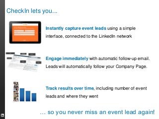 CheckIn lets you...
Instantly capture event leads using a simple
interface, connected to the LinkedIn network

Engage imme...