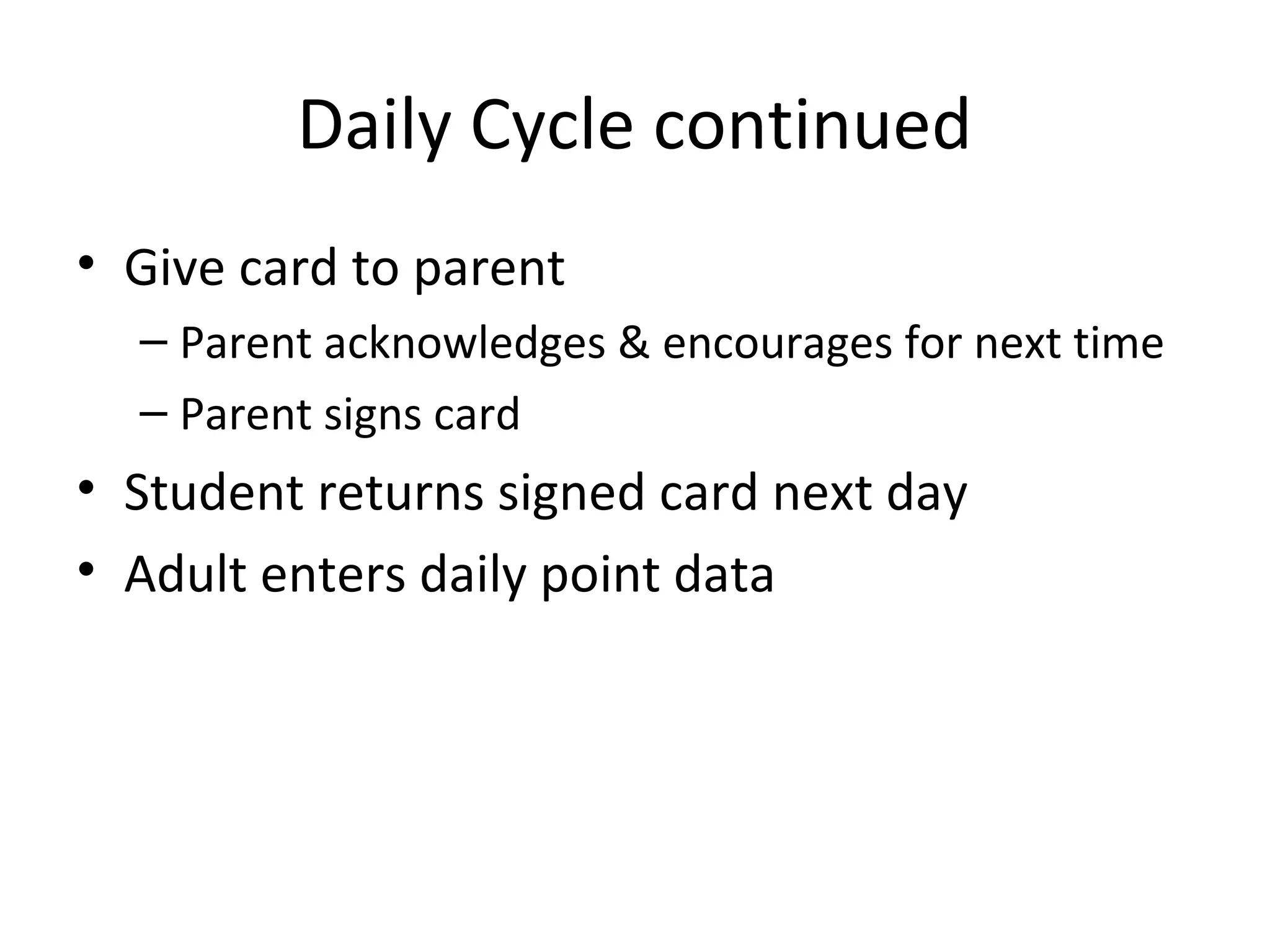 Daily Cycle continued
• Give card to parent
  – Parent acknowledges & encourages for next time
  – Parent signs card
• Student returns signed card next day
• Adult enters daily point data
 