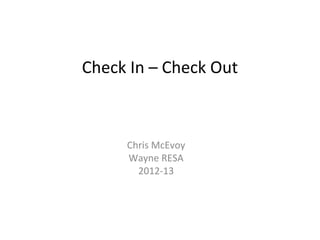 Check In – Check Out



     Chris McEvoy
     Wayne RESA
       2012-13
 