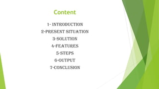 Content
1- INTRODUCTION
2-PRESENT SITUATION
3-SOLUTION
4-FEATURES
5-STEPS
6-OUTPUT
7-CONCLUSION
 