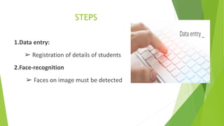 STEPS
1.Data entry:
➢ Registration of details of students
2.Face-recognition
➢ Faces on image must be detected
 