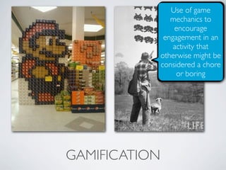 Use of game
                  mechanics to
                   encourage
                engagement in an
                   activity that
               otherwise might be
               considered a chore
                    or boring




GAMIFICATION
 