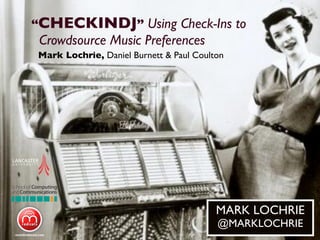 “CHECKINDJ” Using Check-Ins to
 Crowdsource Music Preferences
Mark Lochrie, Daniel Burnett & Paul Coulton




                                         MARK LOCHRIE
                                         @MARKLOCHRIE
 