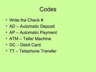 Codes
• Write the Check #
• AD – Automatic Deposit
• AP – Automatic Payment
• ATM – Teller Machine
• DC – Debit Card
• TT – Telephone Transfer
 