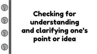 Checking for
understanding
and clarifying one’s
point or idea
 