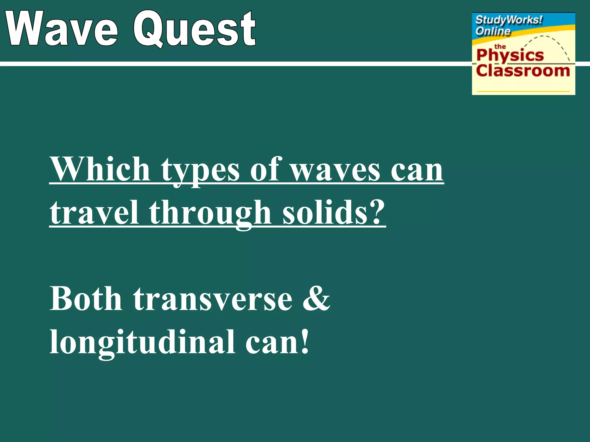 Wave Quest Which types of waves can travel through solids? Both transverse & longitudinal can! 