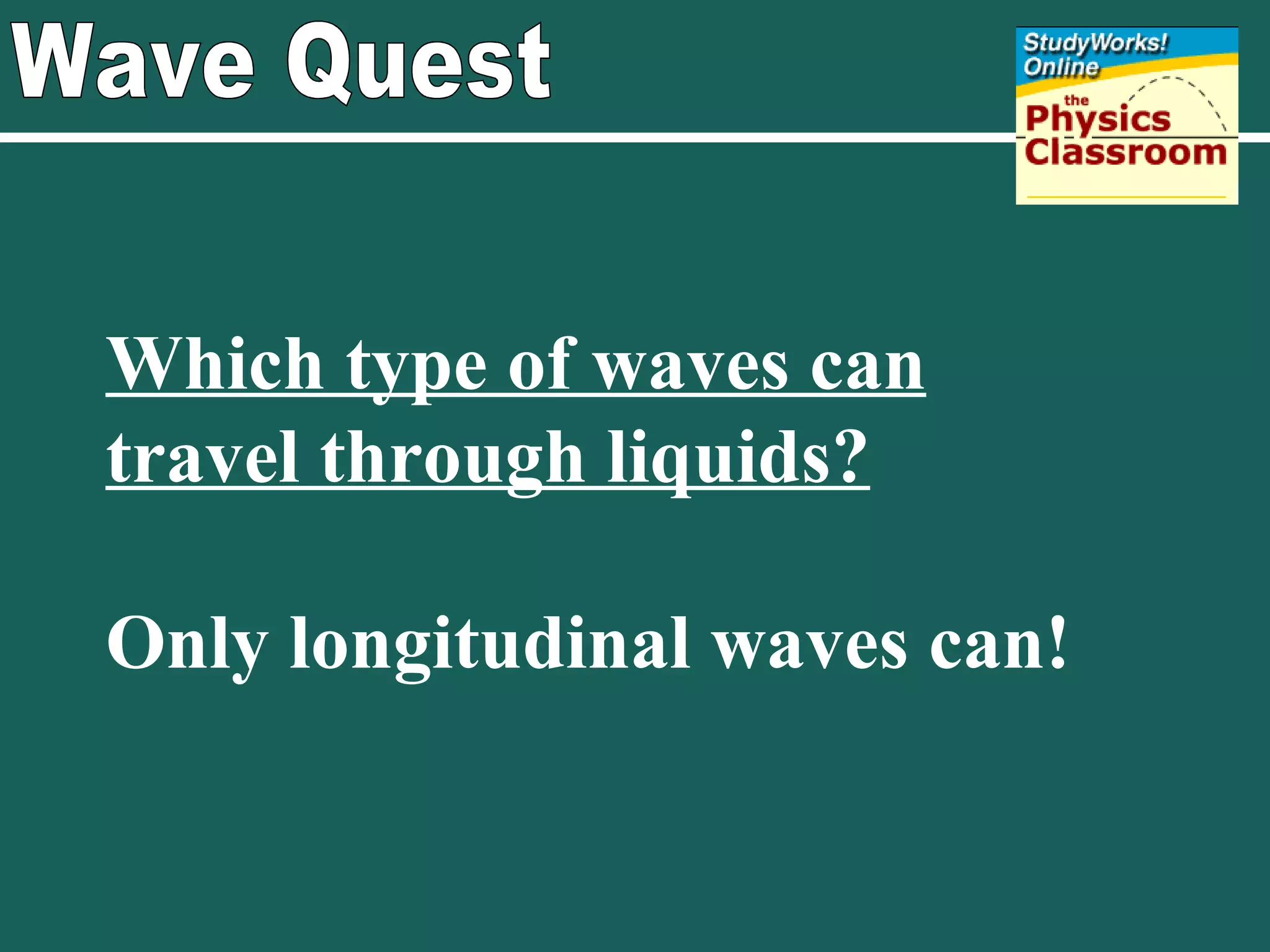 Wave Quest Which type of waves can travel through liquids? Only longitudinal waves can! 