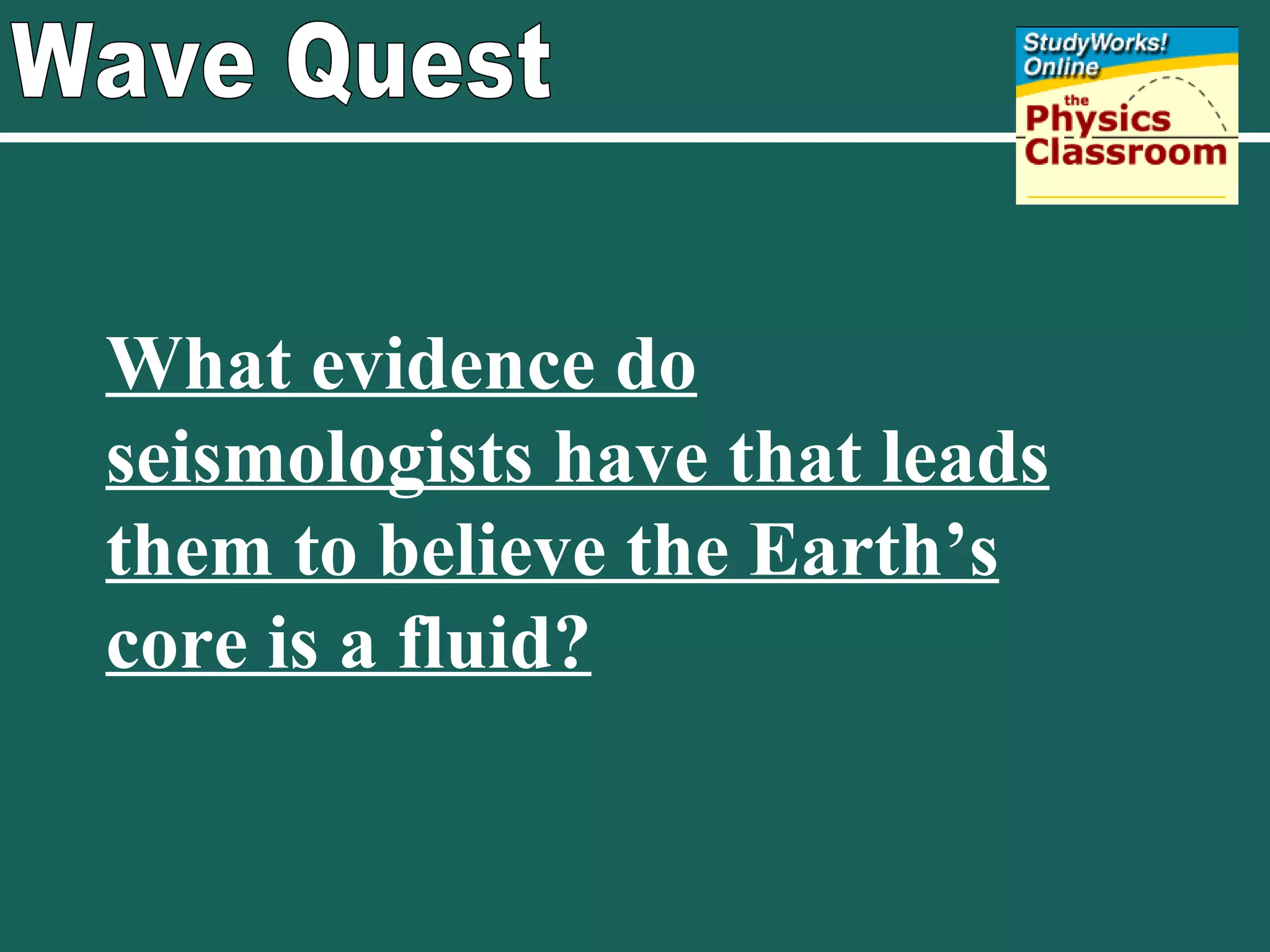 Wave Quest What evidence do seismologists have that leads them to believe the Earth’s core is a fluid? 