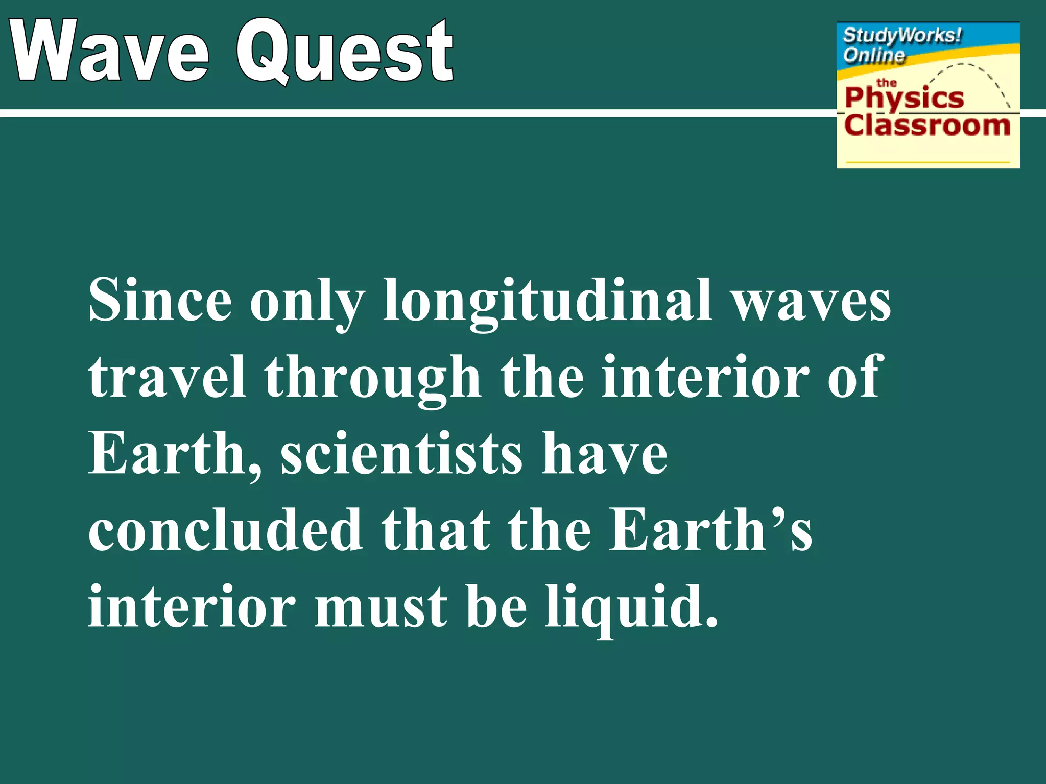 Wave Quest Since only longitudinal waves travel through the interior of Earth, scientists have concluded that the Earth’s interior must be liquid. 