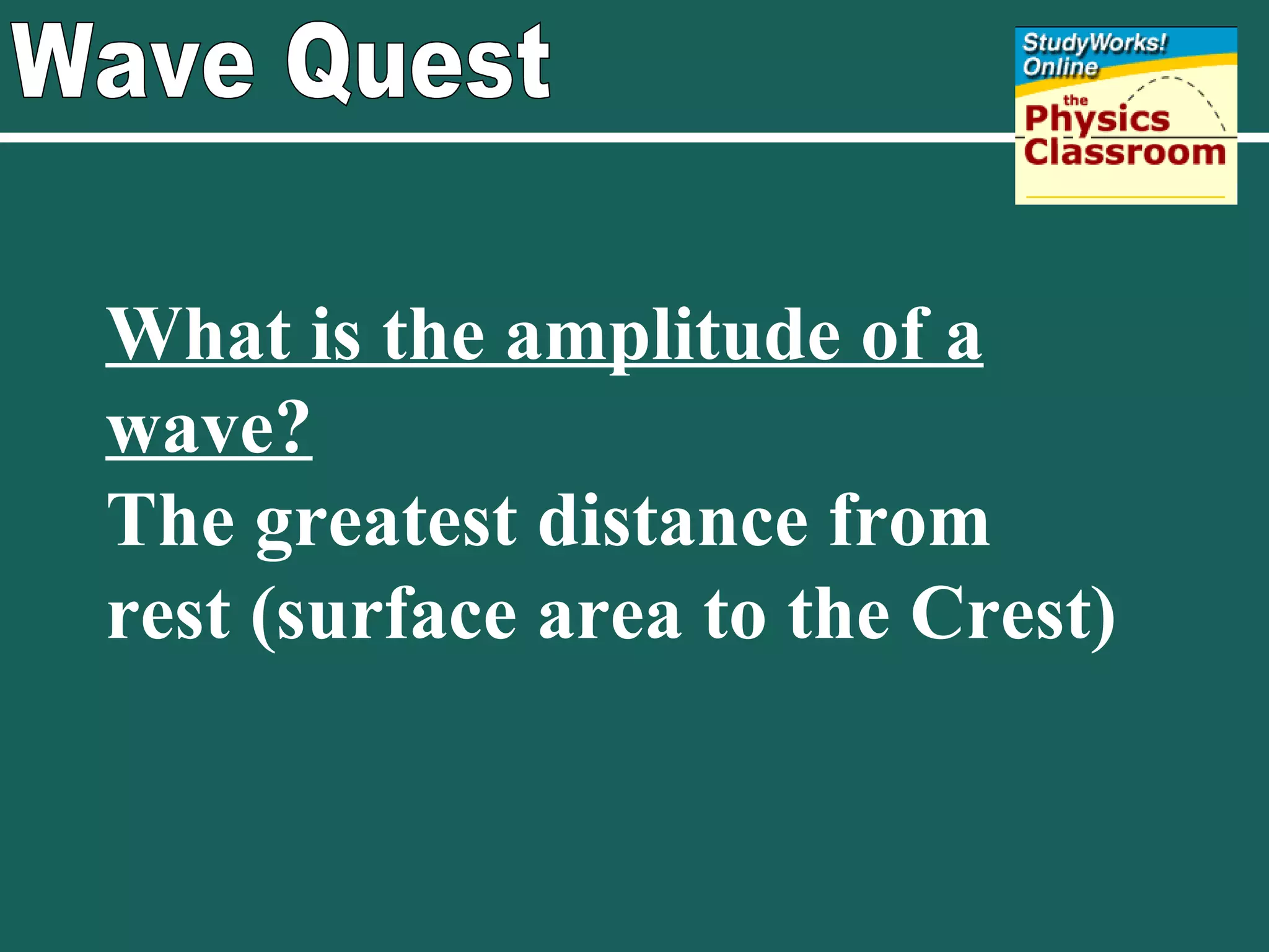 Wave Quest What is the amplitude of a wave? The greatest distance from rest (surface area to the Crest) 