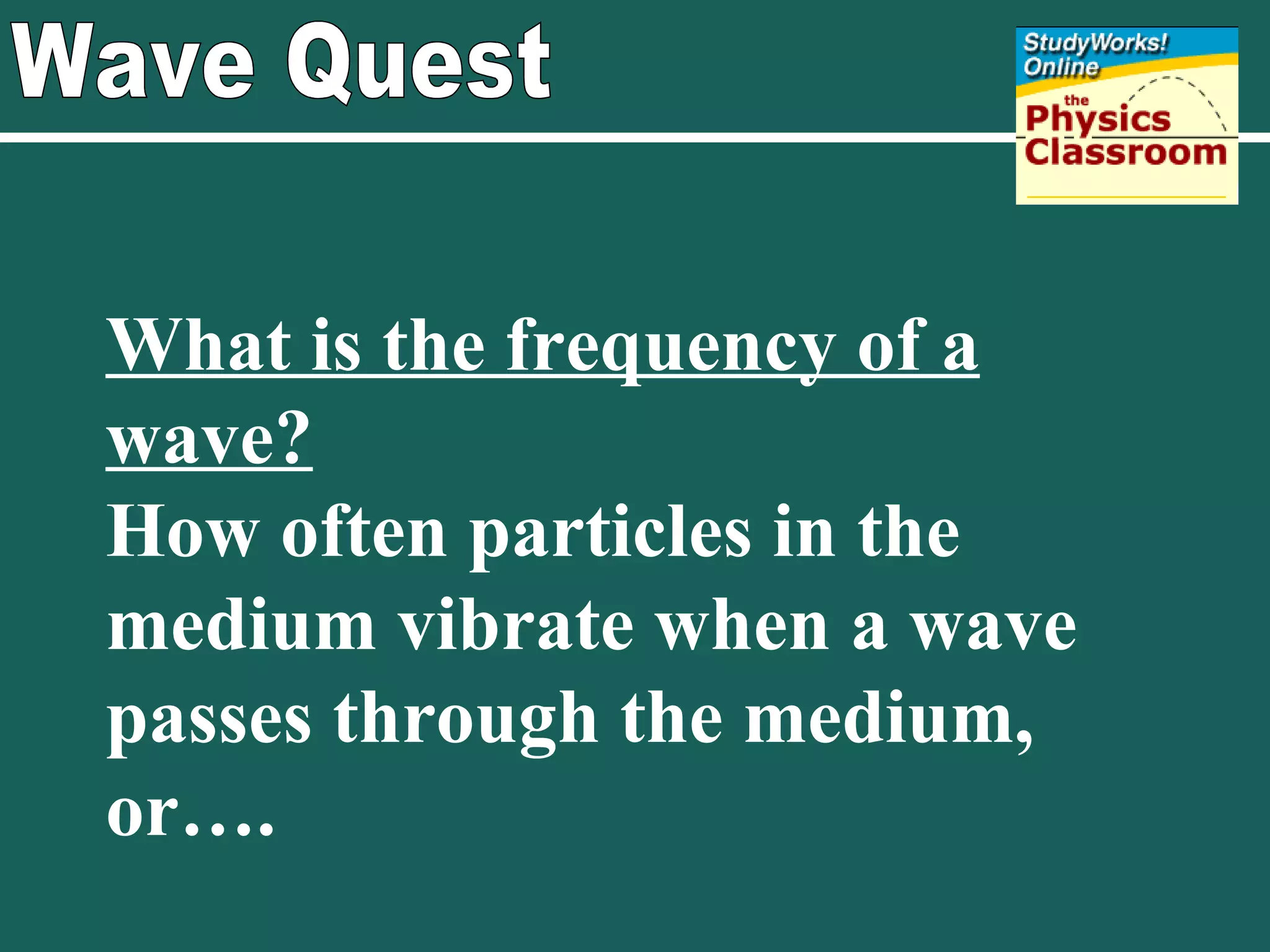 Wave Quest What is the frequency of a wave? How often particles in the medium vibrate when a wave passes through the medium, or…. 
