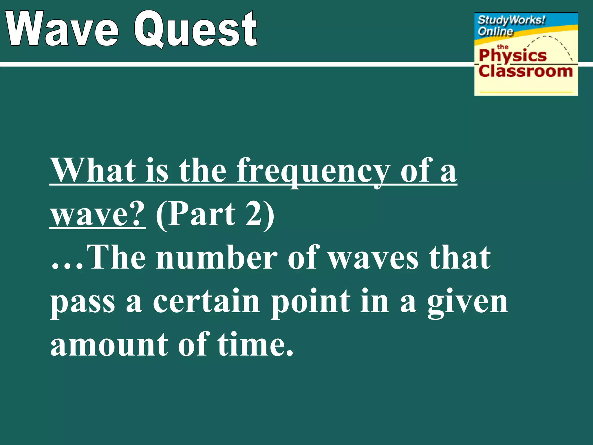 Wave Quest What is the frequency of a wave?  (Part 2) … The number of waves that pass a certain point in a given amount of time. 