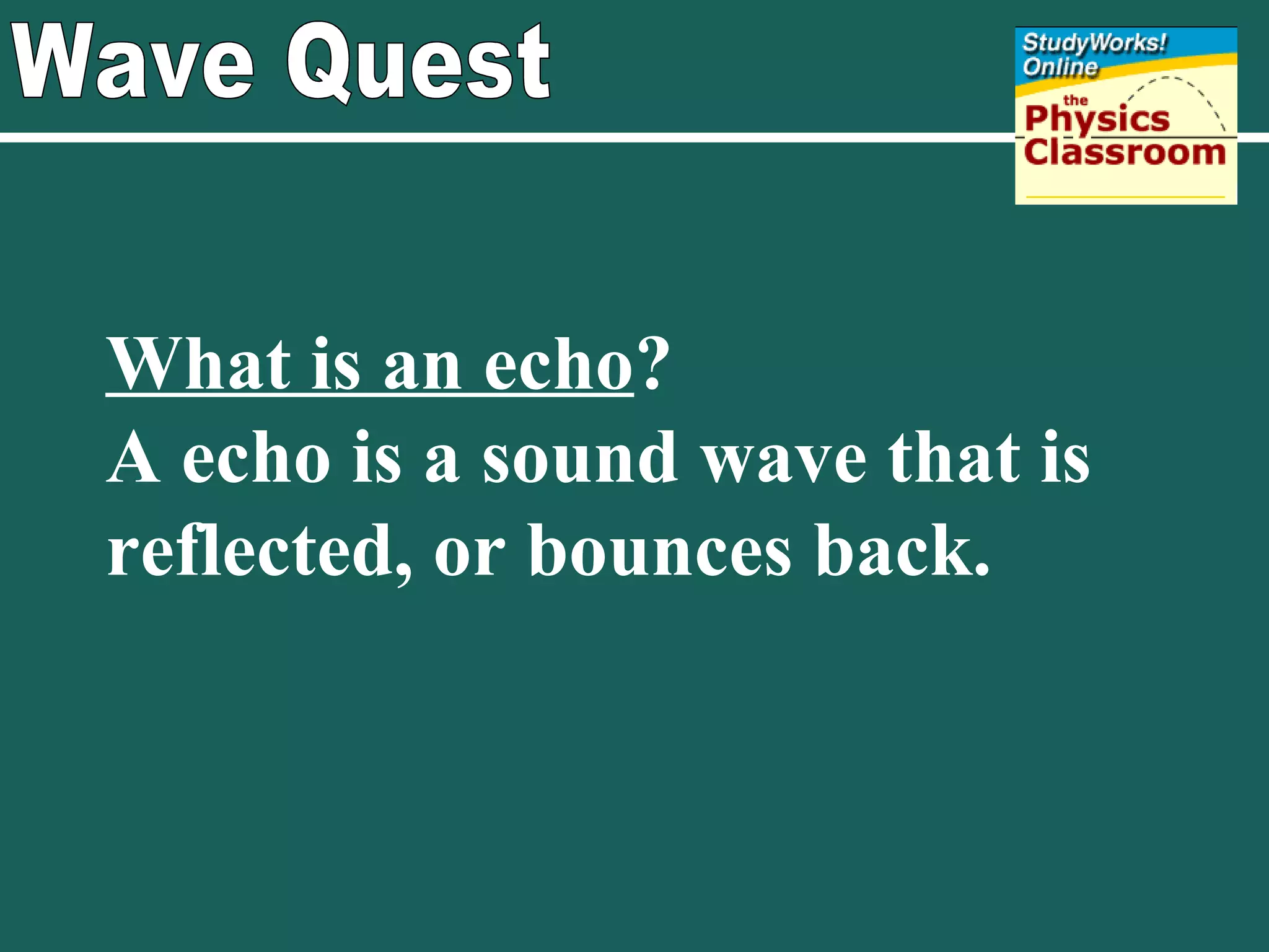 Wave Quest What is an echo ? A echo is a sound wave that is reflected, or bounces back. 