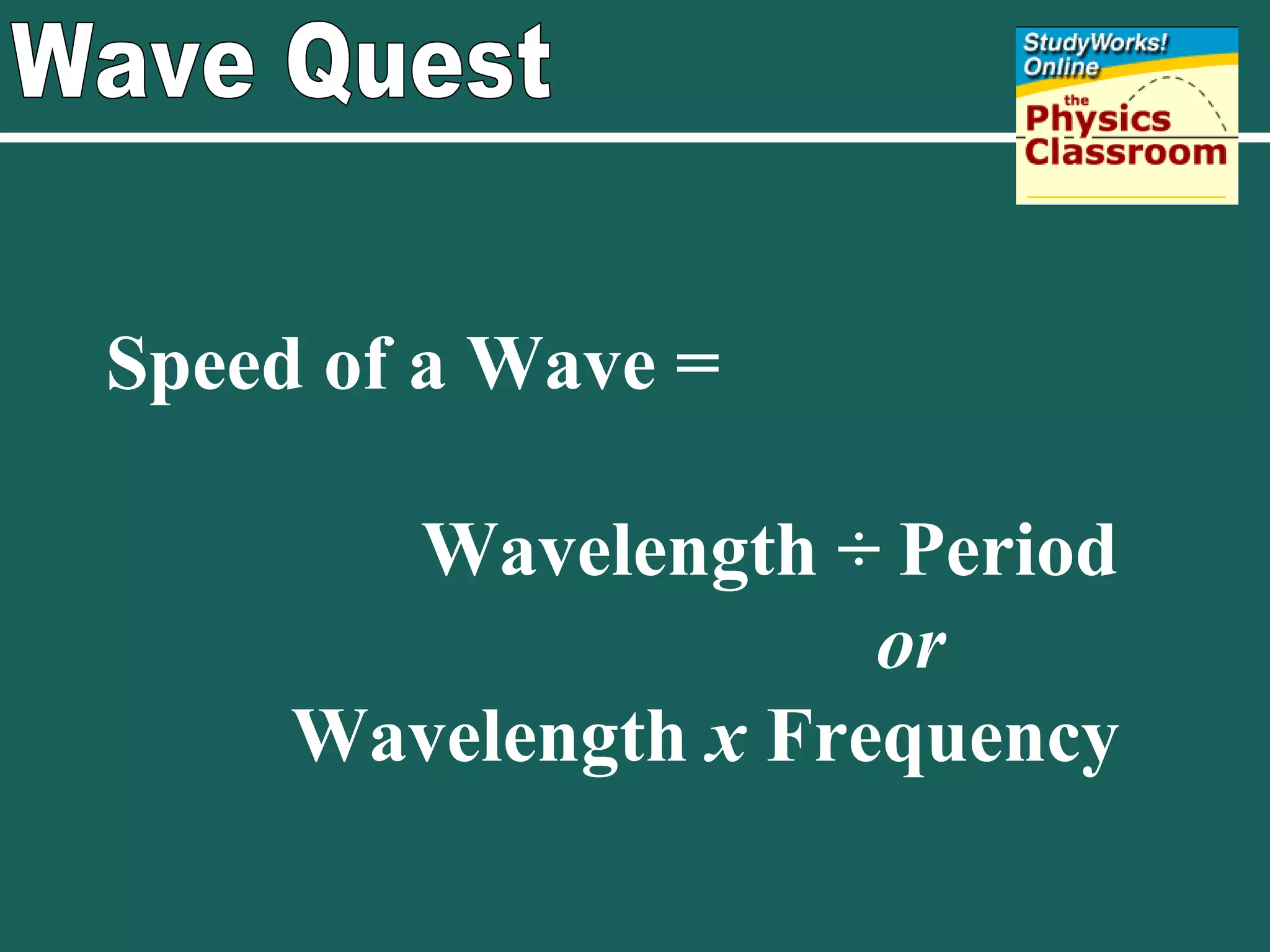 Wave Quest Speed of a Wave =  Wavelength ÷ Period or  Wavelength  x  Frequency 
