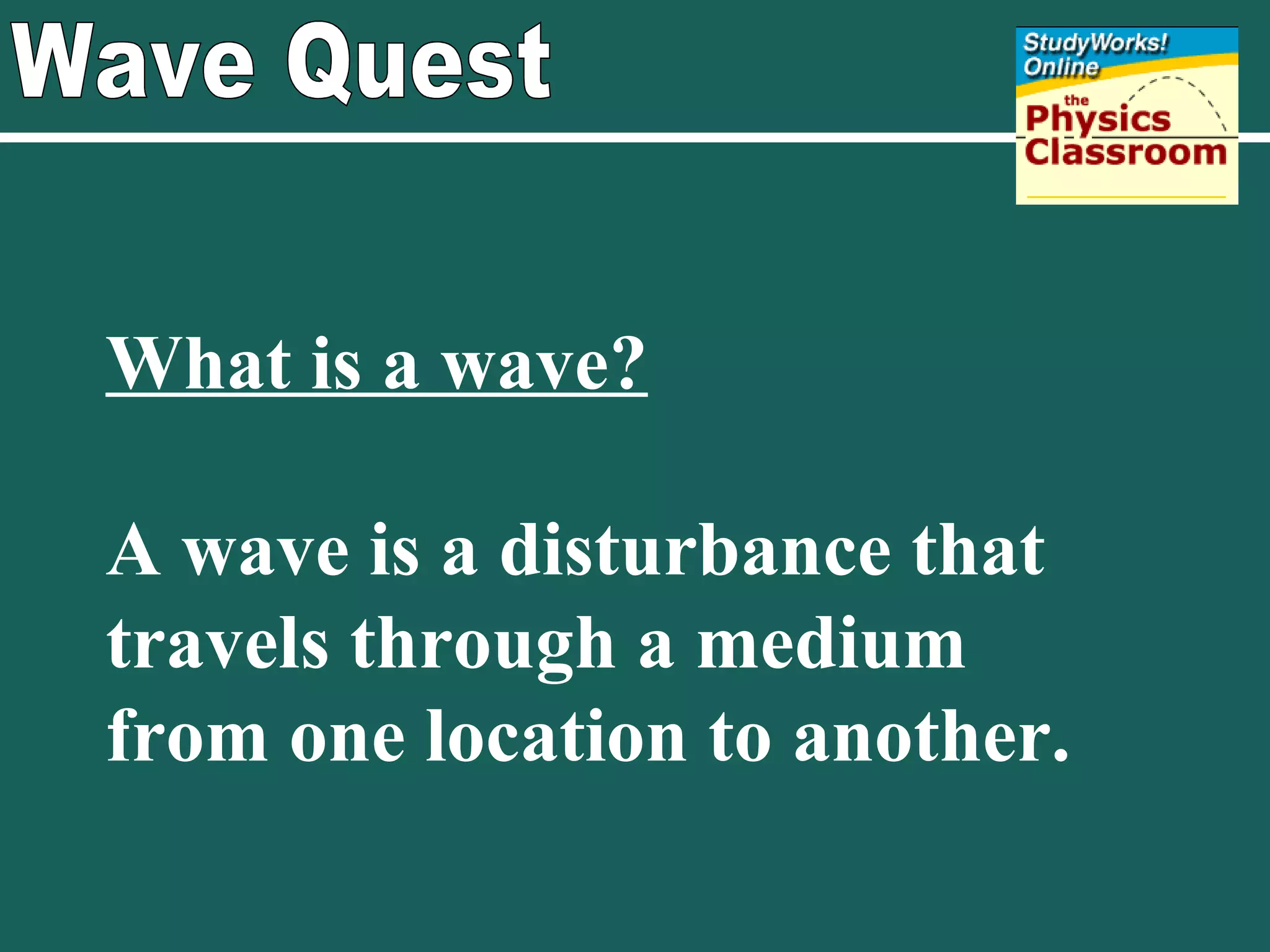 Wave Quest What is a wave? A wave is a disturbance that travels through a medium from one location to another. 