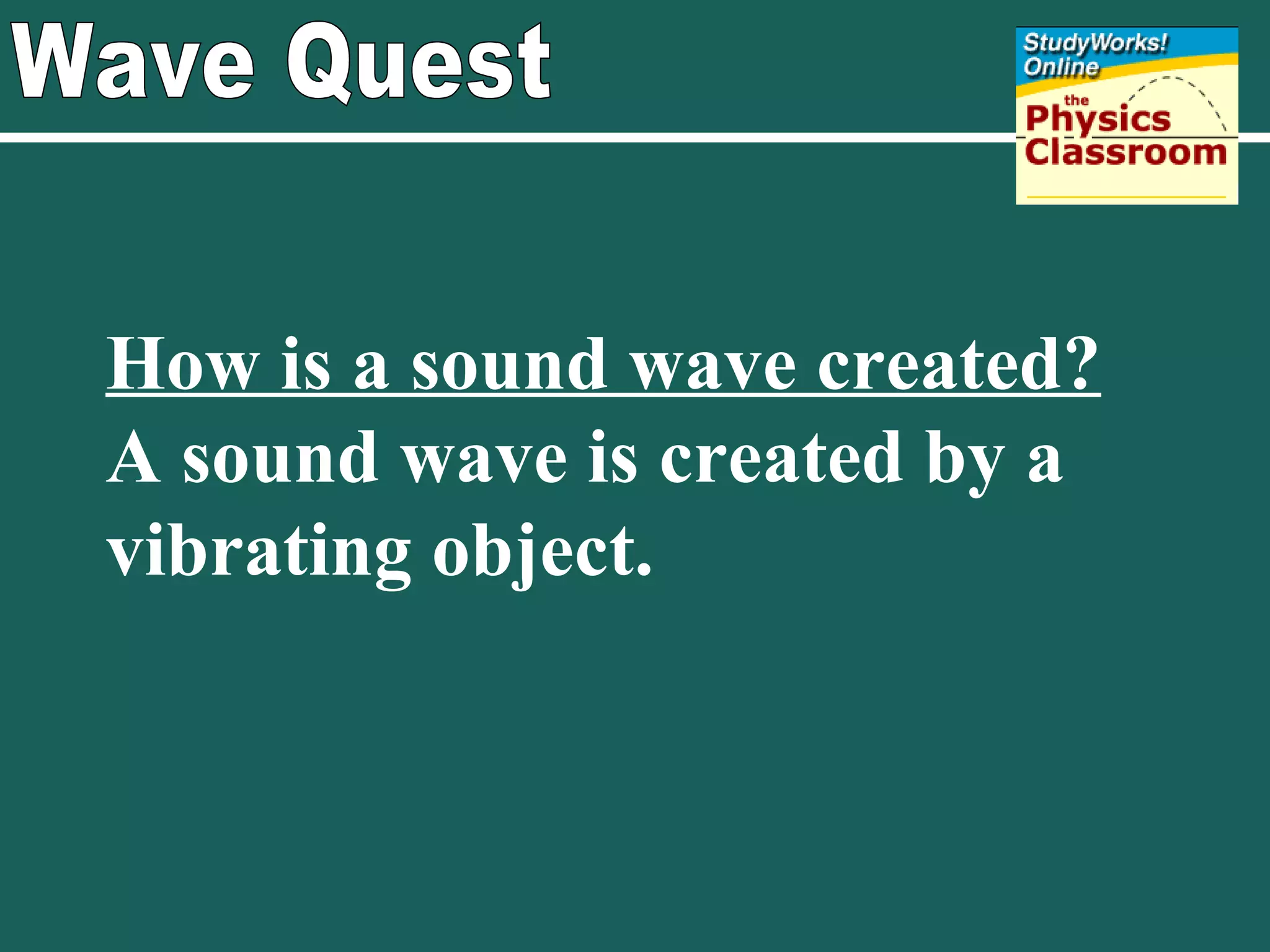 Wave Quest How is a sound wave created? A sound wave is created by a vibrating object. 