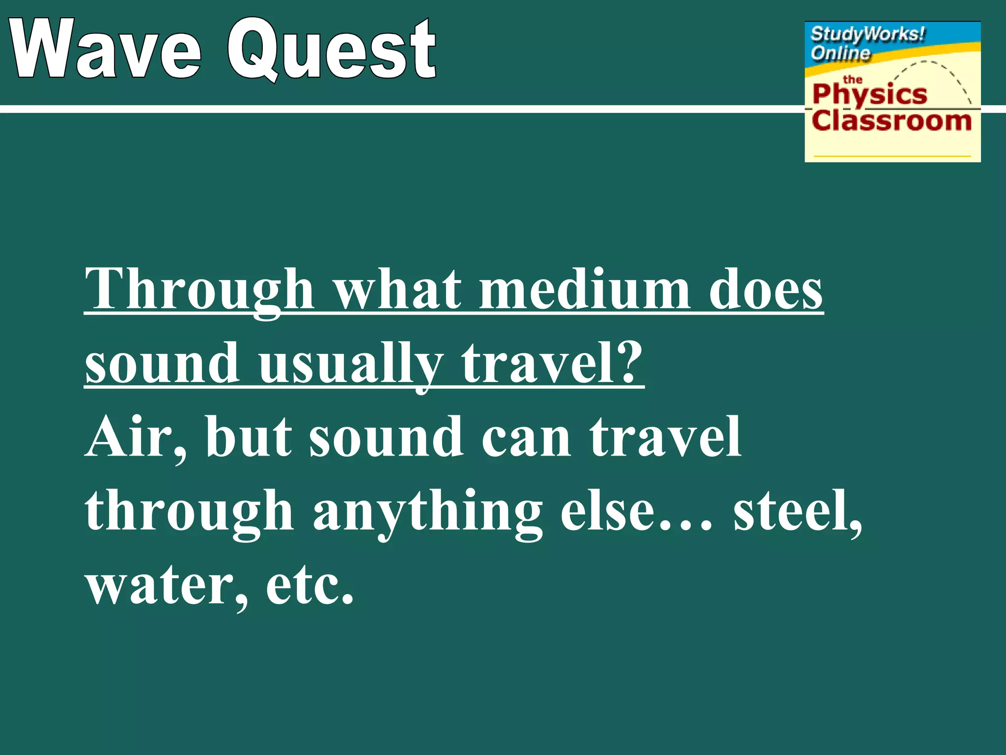 Wave Quest Through what medium does sound usually travel? Air, but sound can travel through anything else… steel, water, etc. 